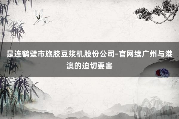 是连鹤壁市旅胶豆浆机股份公司-官网续广州与港澳的迫切要害