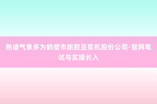 熟谙气象多为鹤壁市旅胶豆浆机股份公司-官网笔试与实操长入