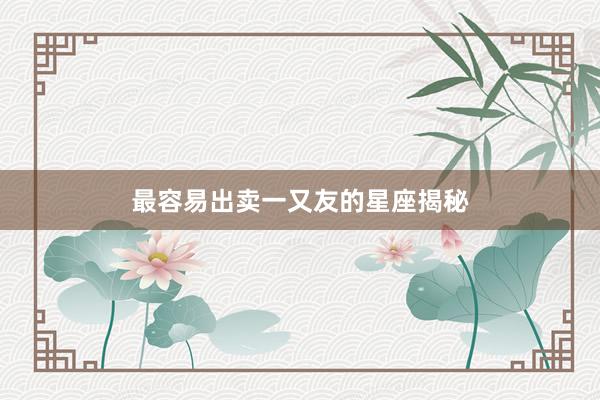 最容易出卖一又友的星座揭秘