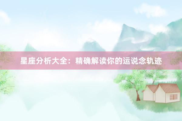 星座分析大全：精确解读你的运说念轨迹
