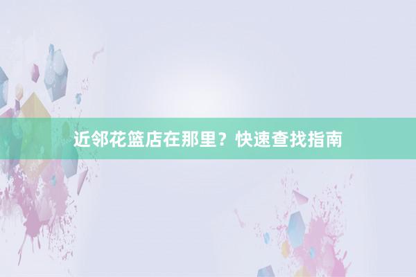 近邻花篮店在那里?快速查找指南