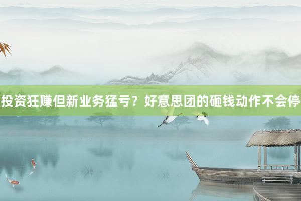 投资狂赚但新业务猛亏？好意思团的砸钱动作不会停