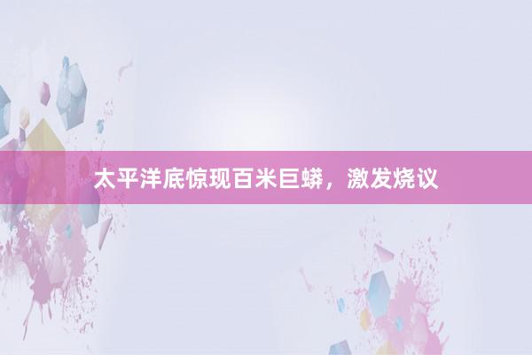 太平洋底惊现百米巨蟒，激发烧议